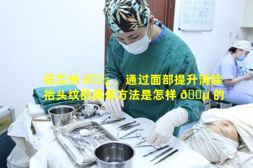 在兰州 🌿 ，通过面部提升消除抬头纹的具体方法是怎样 🌵 的